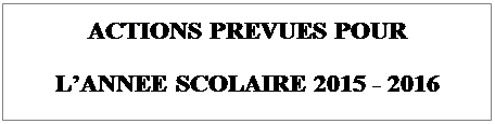 Zone de Texte: ACTIONS PREVUES POUR  L&rsquo;ANNEE SCOLAIRE 2015 - 2016  